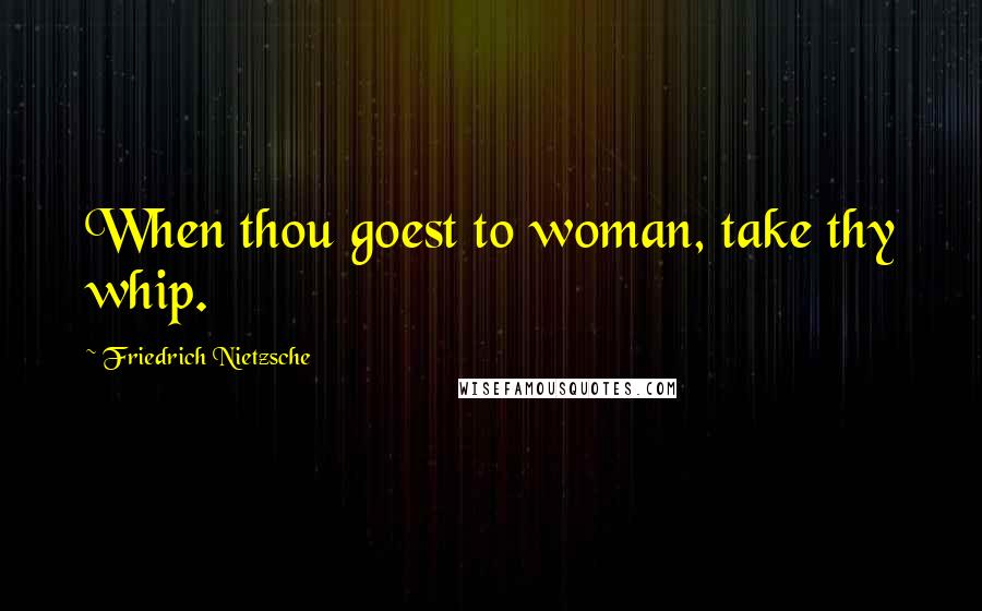 Friedrich Nietzsche Quotes: When thou goest to woman, take thy whip.