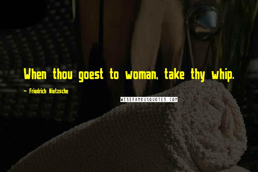 Friedrich Nietzsche Quotes: When thou goest to woman, take thy whip.