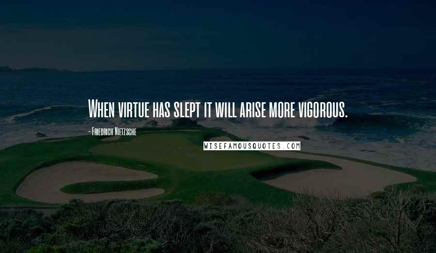 Friedrich Nietzsche Quotes: When virtue has slept it will arise more vigorous.