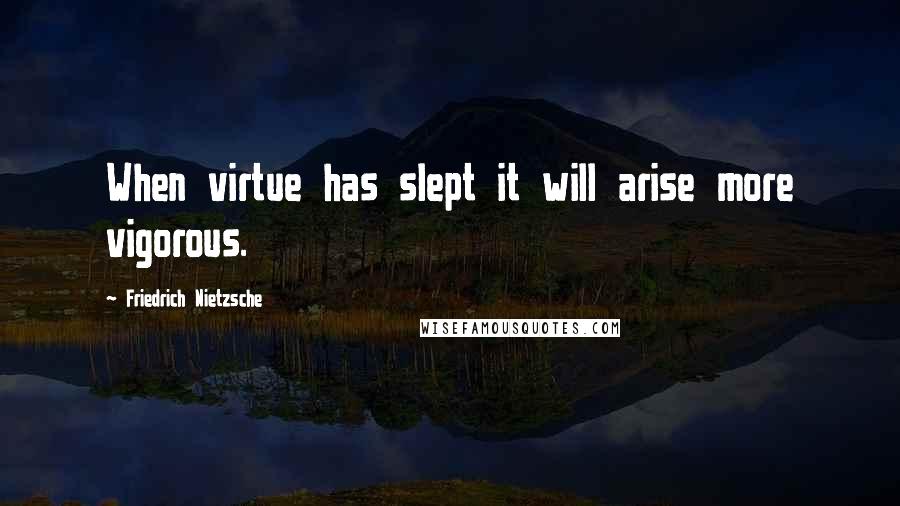 Friedrich Nietzsche Quotes: When virtue has slept it will arise more vigorous.