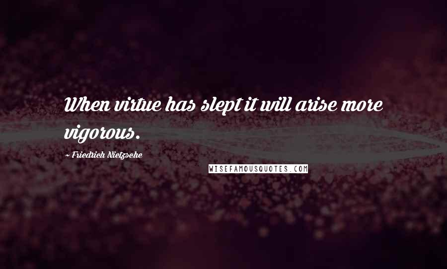 Friedrich Nietzsche Quotes: When virtue has slept it will arise more vigorous.