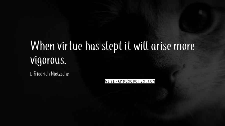 Friedrich Nietzsche Quotes: When virtue has slept it will arise more vigorous.