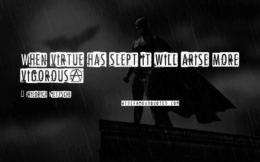 Friedrich Nietzsche Quotes: When virtue has slept it will arise more vigorous.