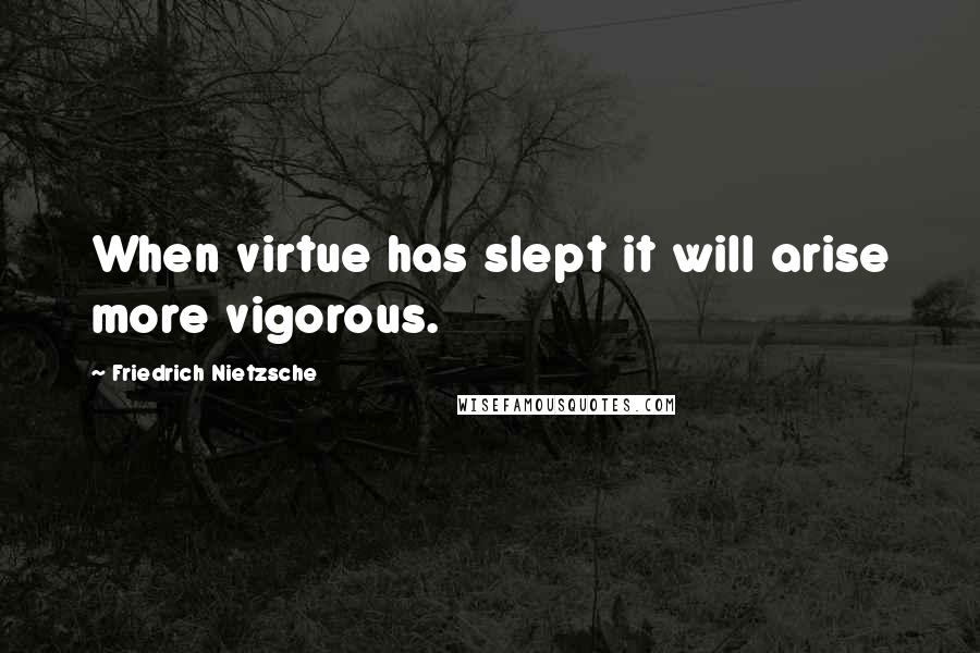 Friedrich Nietzsche Quotes: When virtue has slept it will arise more vigorous.