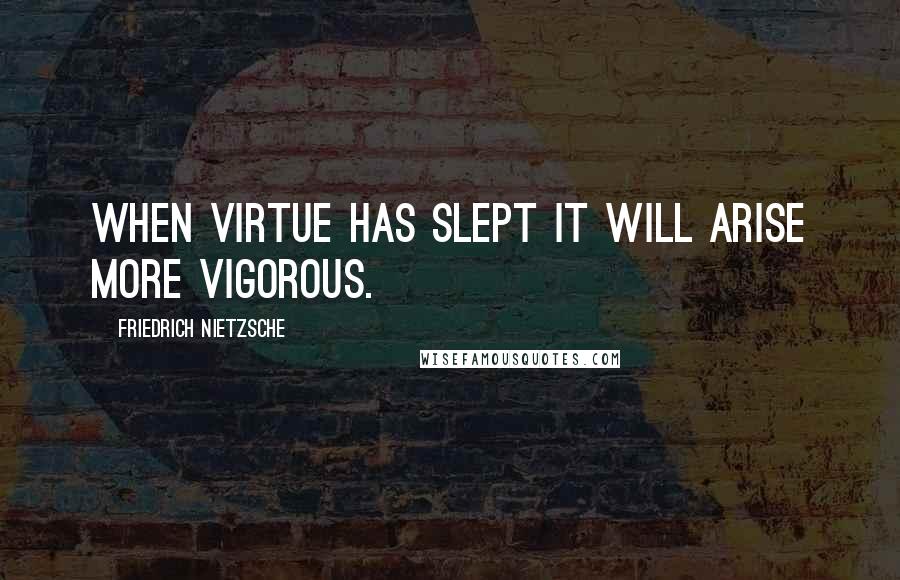 Friedrich Nietzsche Quotes: When virtue has slept it will arise more vigorous.