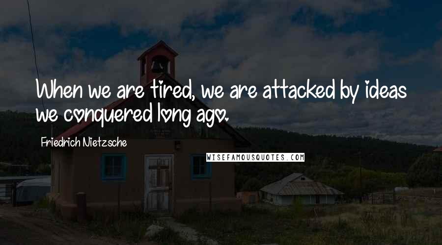 Friedrich Nietzsche Quotes: When we are tired, we are attacked by ideas we conquered long ago.