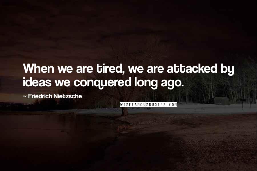 Friedrich Nietzsche Quotes: When we are tired, we are attacked by ideas we conquered long ago.