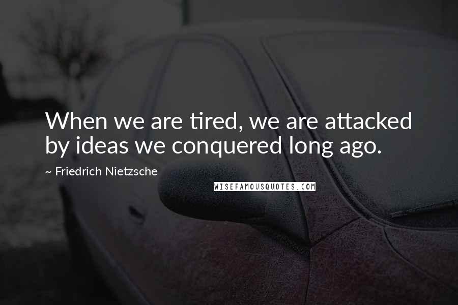 Friedrich Nietzsche Quotes: When we are tired, we are attacked by ideas we conquered long ago.