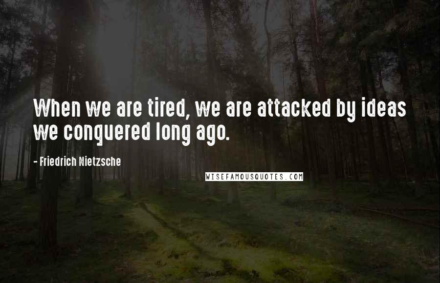 Friedrich Nietzsche Quotes: When we are tired, we are attacked by ideas we conquered long ago.