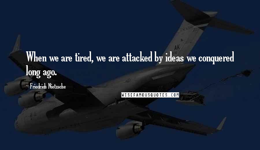 Friedrich Nietzsche Quotes: When we are tired, we are attacked by ideas we conquered long ago.