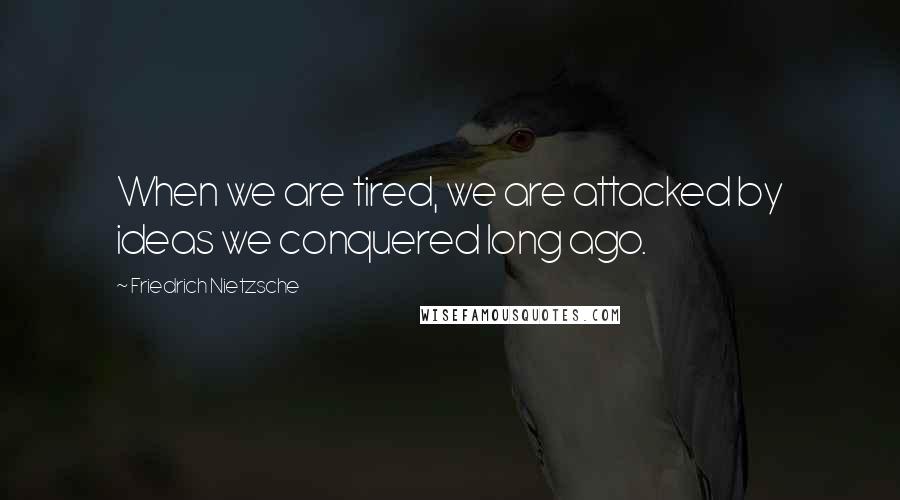 Friedrich Nietzsche Quotes: When we are tired, we are attacked by ideas we conquered long ago.