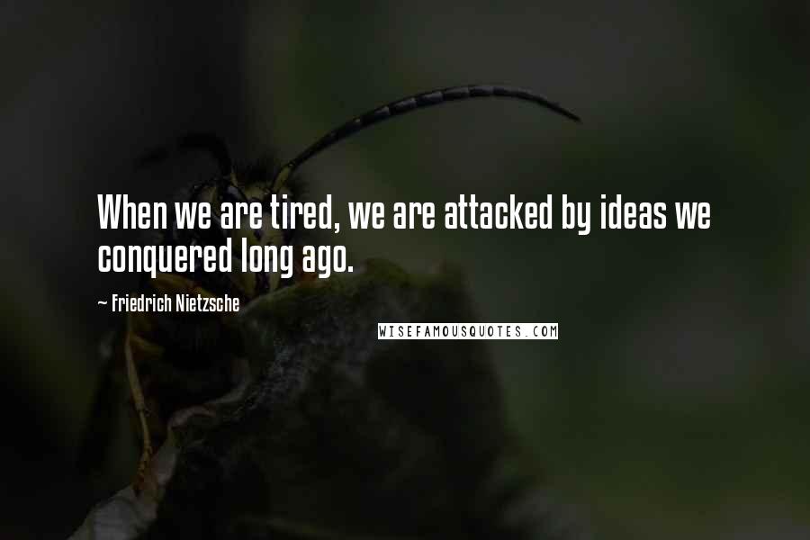 Friedrich Nietzsche Quotes: When we are tired, we are attacked by ideas we conquered long ago.