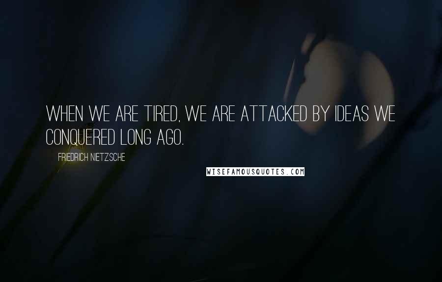 Friedrich Nietzsche Quotes: When we are tired, we are attacked by ideas we conquered long ago.