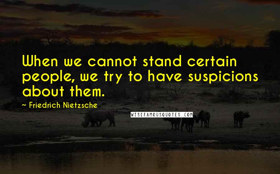 Friedrich Nietzsche Quotes: When we cannot stand certain people, we try to have suspicions about them.