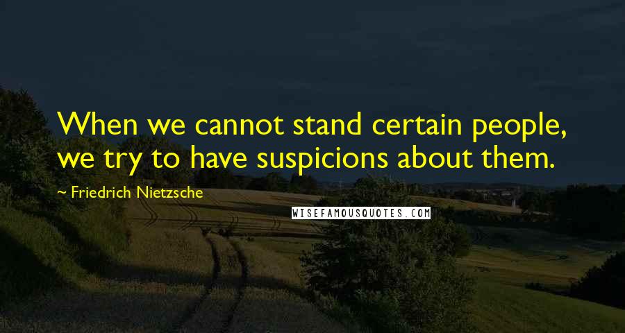 Friedrich Nietzsche Quotes: When we cannot stand certain people, we try to have suspicions about them.