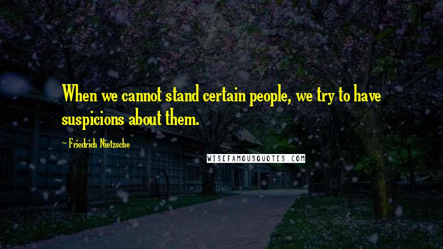 Friedrich Nietzsche Quotes: When we cannot stand certain people, we try to have suspicions about them.