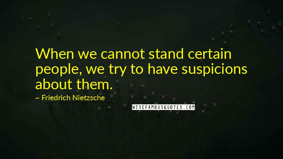 Friedrich Nietzsche Quotes: When we cannot stand certain people, we try to have suspicions about them.