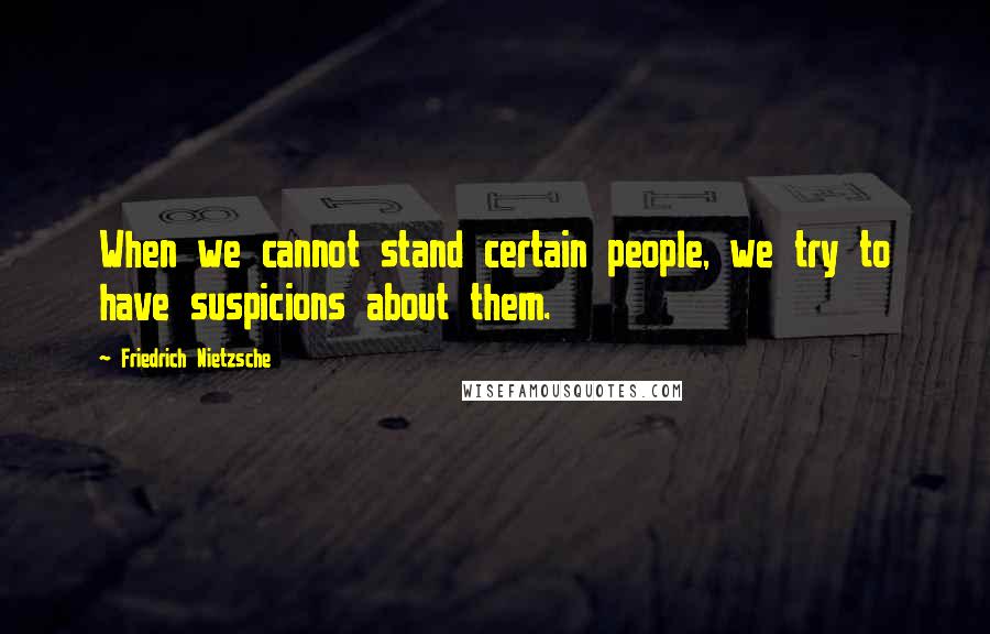 Friedrich Nietzsche Quotes: When we cannot stand certain people, we try to have suspicions about them.