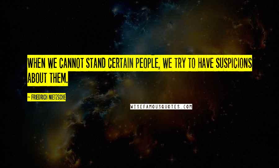 Friedrich Nietzsche Quotes: When we cannot stand certain people, we try to have suspicions about them.