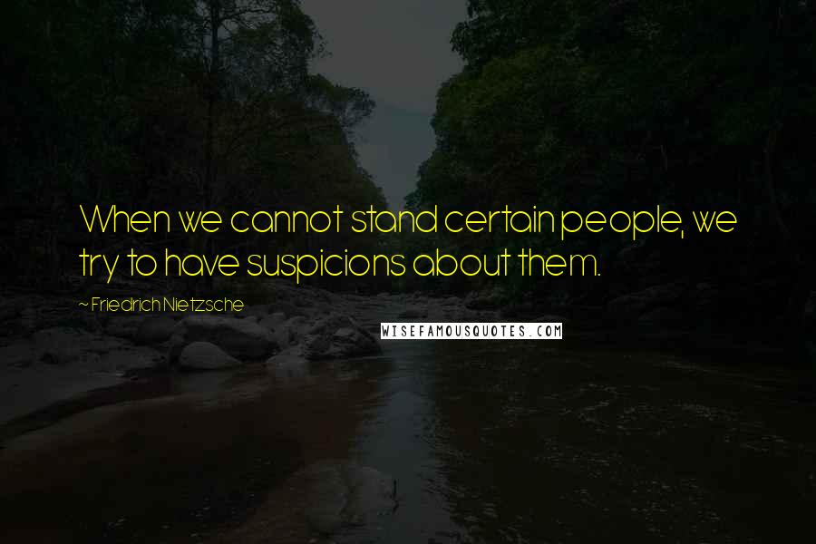 Friedrich Nietzsche Quotes: When we cannot stand certain people, we try to have suspicions about them.