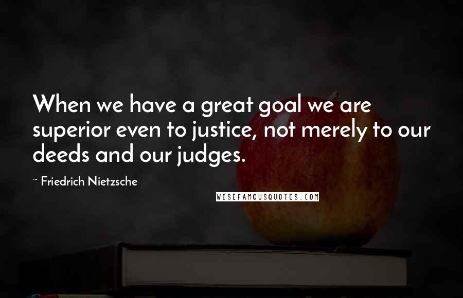 Friedrich Nietzsche Quotes: When we have a great goal we are superior even to justice, not merely to our deeds and our judges.