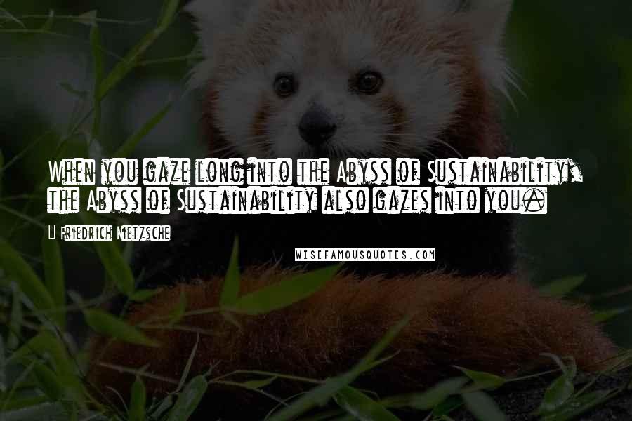 Friedrich Nietzsche Quotes: When you gaze long into the Abyss of Sustainability, the Abyss of Sustainability also gazes into you.