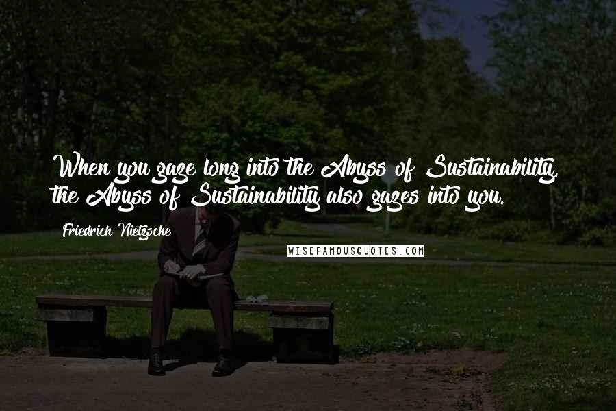 Friedrich Nietzsche Quotes: When you gaze long into the Abyss of Sustainability, the Abyss of Sustainability also gazes into you.