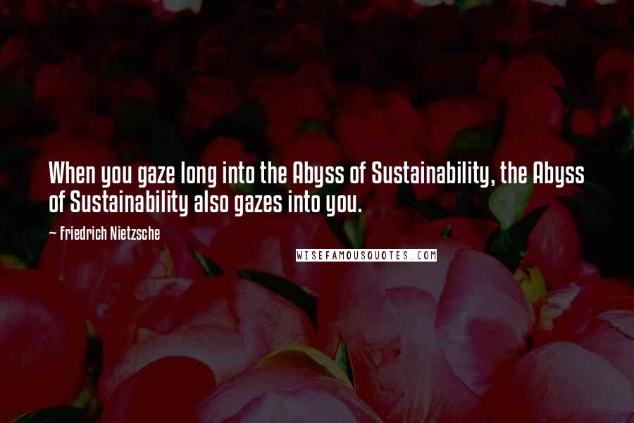 Friedrich Nietzsche Quotes: When you gaze long into the Abyss of Sustainability, the Abyss of Sustainability also gazes into you.