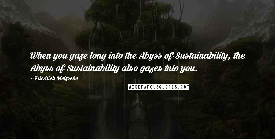 Friedrich Nietzsche Quotes: When you gaze long into the Abyss of Sustainability, the Abyss of Sustainability also gazes into you.