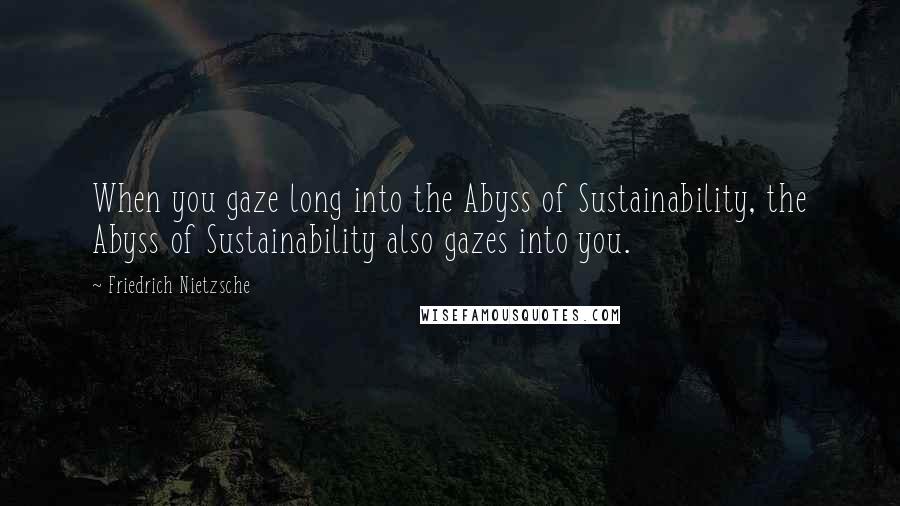 Friedrich Nietzsche Quotes: When you gaze long into the Abyss of Sustainability, the Abyss of Sustainability also gazes into you.