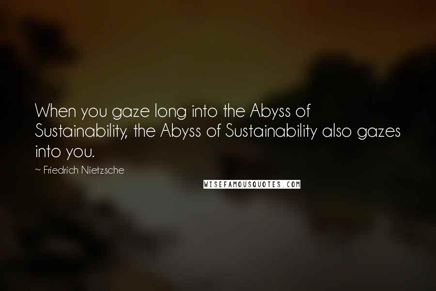 Friedrich Nietzsche Quotes: When you gaze long into the Abyss of Sustainability, the Abyss of Sustainability also gazes into you.