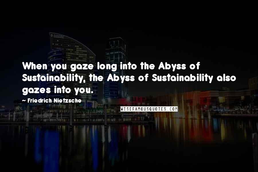 Friedrich Nietzsche Quotes: When you gaze long into the Abyss of Sustainability, the Abyss of Sustainability also gazes into you.