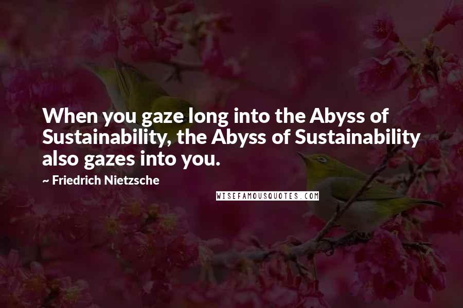 Friedrich Nietzsche Quotes: When you gaze long into the Abyss of Sustainability, the Abyss of Sustainability also gazes into you.