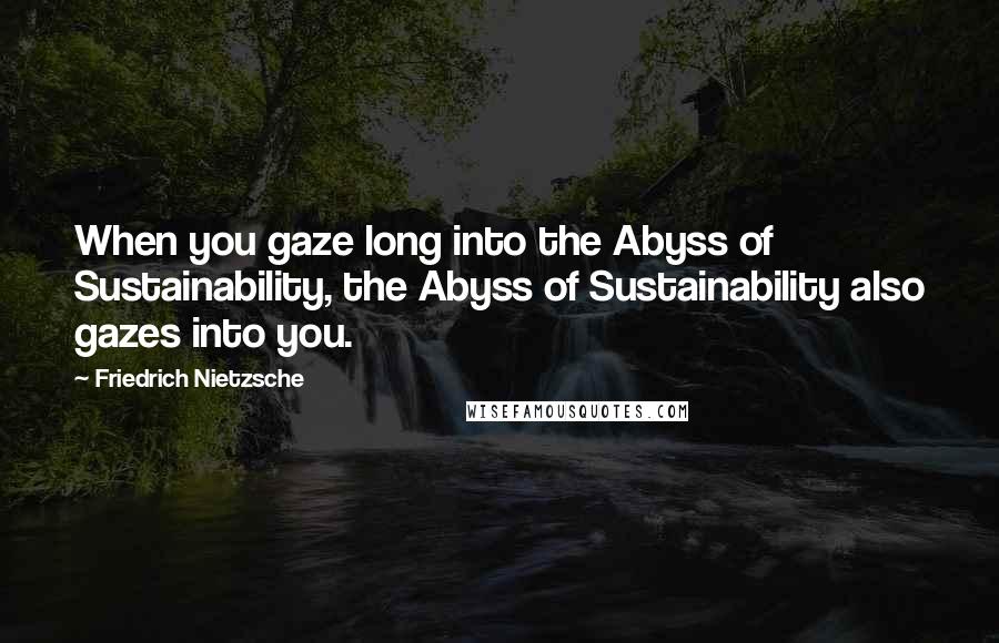 Friedrich Nietzsche Quotes: When you gaze long into the Abyss of Sustainability, the Abyss of Sustainability also gazes into you.