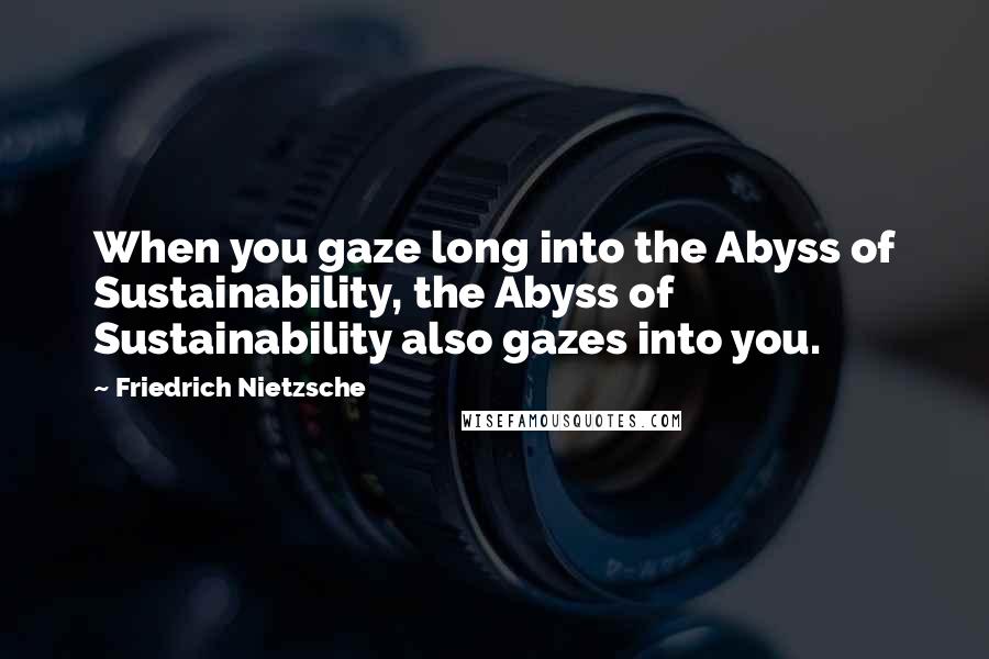 Friedrich Nietzsche Quotes: When you gaze long into the Abyss of Sustainability, the Abyss of Sustainability also gazes into you.