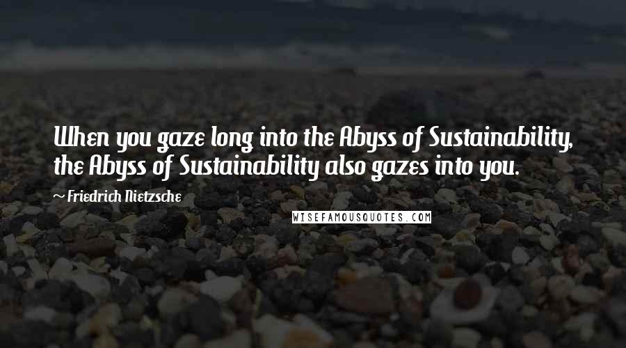 Friedrich Nietzsche Quotes: When you gaze long into the Abyss of Sustainability, the Abyss of Sustainability also gazes into you.