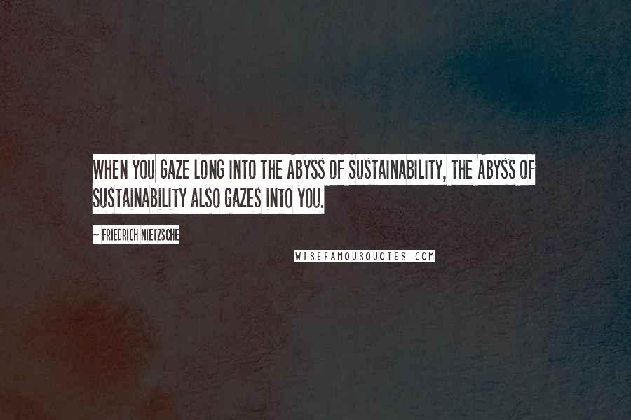 Friedrich Nietzsche Quotes: When you gaze long into the Abyss of Sustainability, the Abyss of Sustainability also gazes into you.