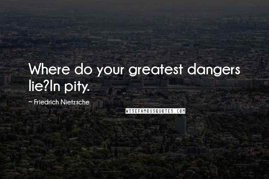 Friedrich Nietzsche Quotes: Where do your greatest dangers lie?In pity.