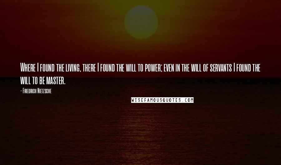 Friedrich Nietzsche Quotes: Where I found the living, there I found the will to power; even in the will of servants I found the will to be master.