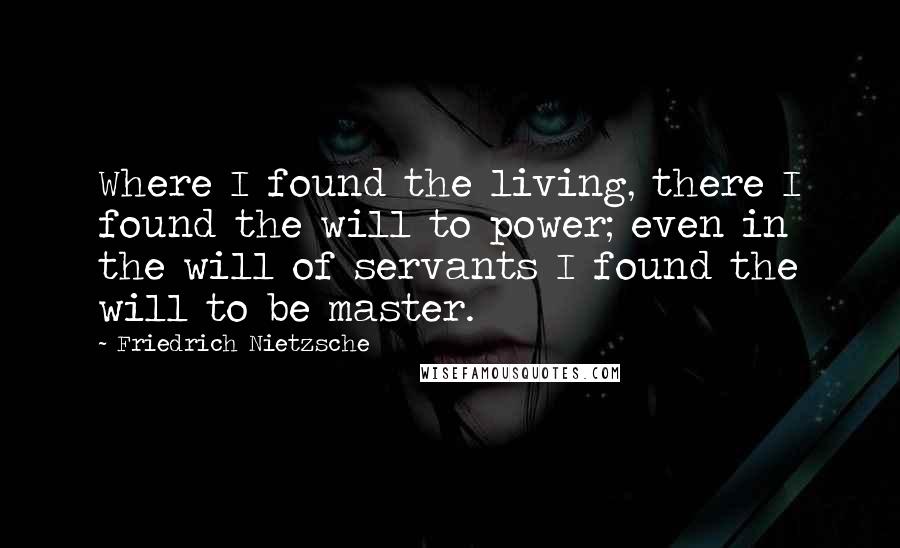 Friedrich Nietzsche Quotes: Where I found the living, there I found the will to power; even in the will of servants I found the will to be master.