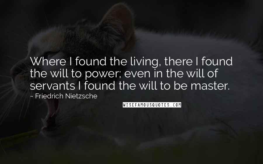 Friedrich Nietzsche Quotes: Where I found the living, there I found the will to power; even in the will of servants I found the will to be master.