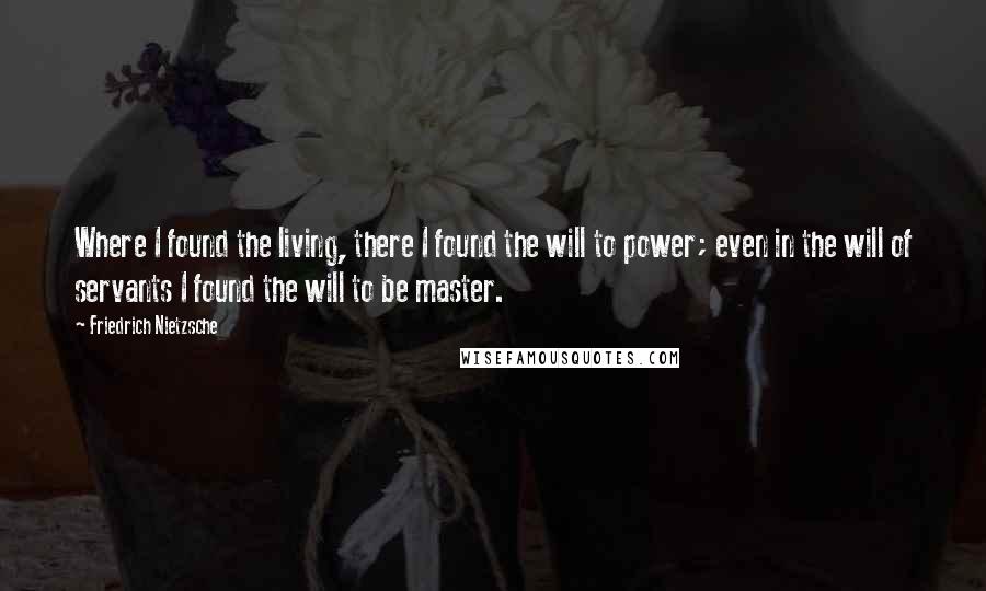 Friedrich Nietzsche Quotes: Where I found the living, there I found the will to power; even in the will of servants I found the will to be master.