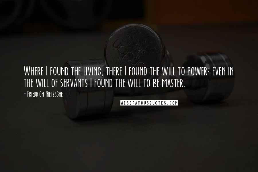 Friedrich Nietzsche Quotes: Where I found the living, there I found the will to power; even in the will of servants I found the will to be master.