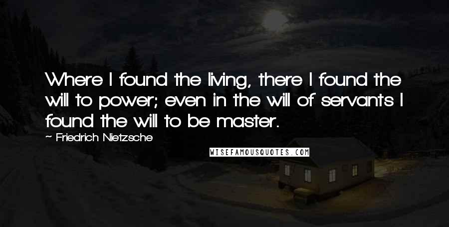 Friedrich Nietzsche Quotes: Where I found the living, there I found the will to power; even in the will of servants I found the will to be master.