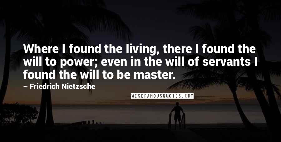 Friedrich Nietzsche Quotes: Where I found the living, there I found the will to power; even in the will of servants I found the will to be master.