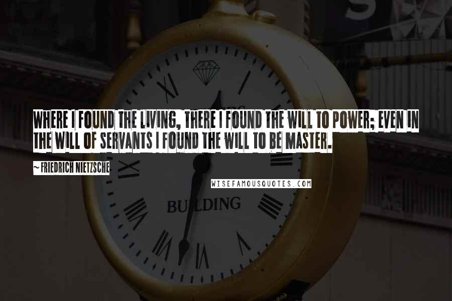 Friedrich Nietzsche Quotes: Where I found the living, there I found the will to power; even in the will of servants I found the will to be master.