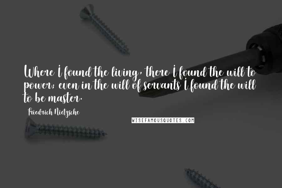 Friedrich Nietzsche Quotes: Where I found the living, there I found the will to power; even in the will of servants I found the will to be master.