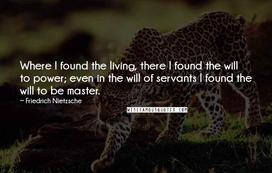 Friedrich Nietzsche Quotes: Where I found the living, there I found the will to power; even in the will of servants I found the will to be master.