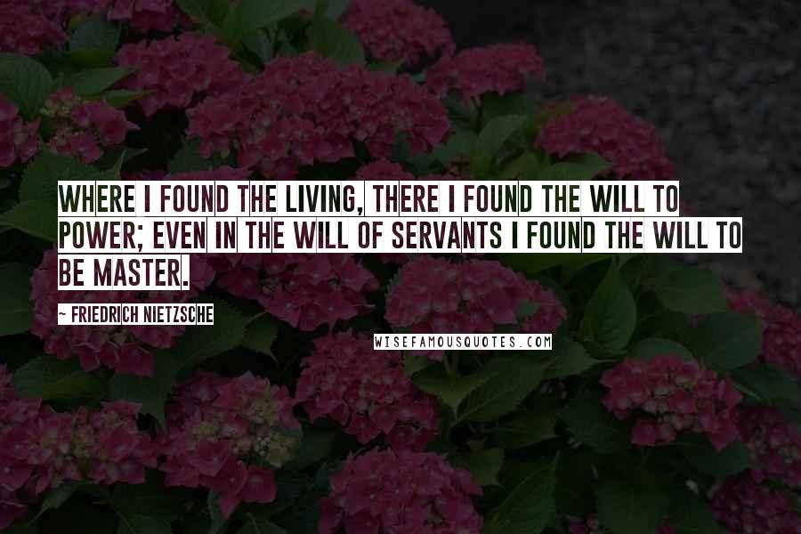 Friedrich Nietzsche Quotes: Where I found the living, there I found the will to power; even in the will of servants I found the will to be master.