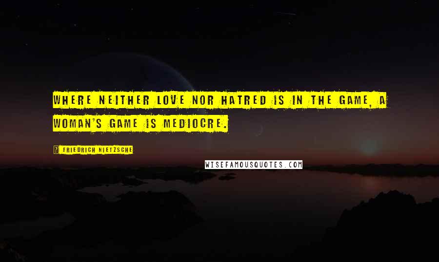 Friedrich Nietzsche Quotes: Where neither love nor hatred is in the game, a woman's game is mediocre.